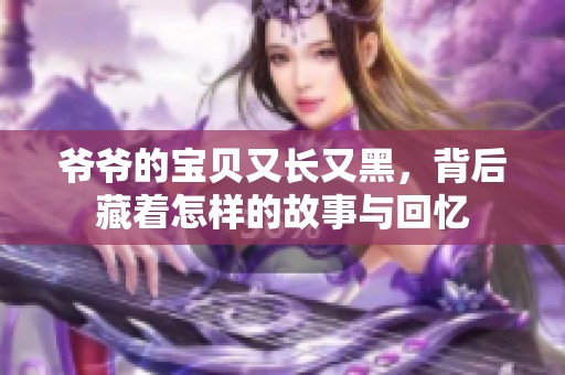 爷爷的宝贝又长又黑，背后藏着怎样的故事与回忆