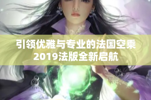 引领优雅与专业的法国空乘2019法版全新启航