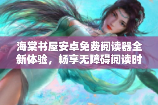海棠书屋安卓免费阅读器全新体验，畅享无障碍阅读时光