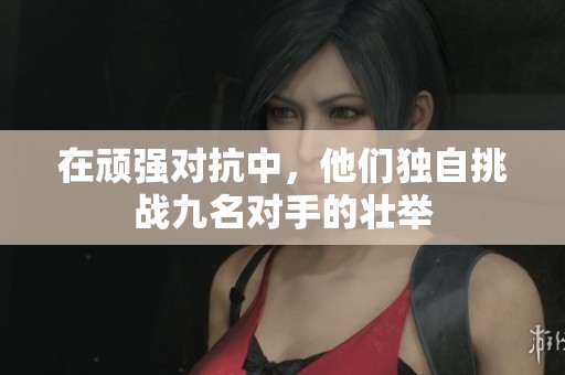 在顽强对抗中，他们独自挑战九名对手的壮举