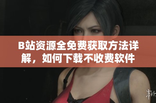 B站资源全免费获取方法详解，如何下载不收费软件