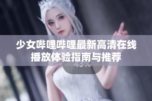 少女哔哩哔哩最新高清在线播放体验指南与推荐