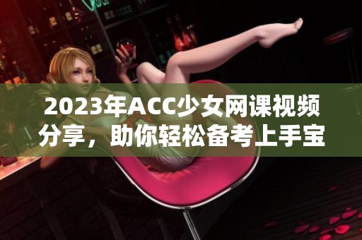 2023年ACC少女网课视频分享，助你轻松备考上手宝典