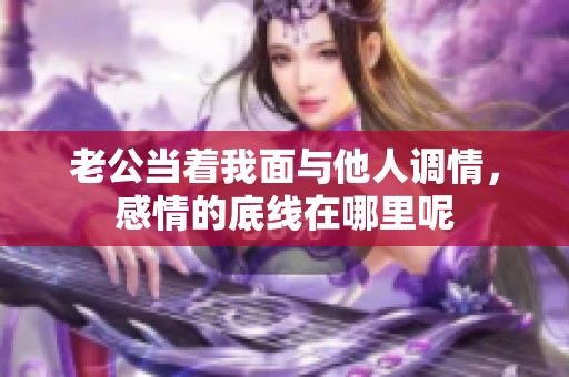 老公当着我面与他人调情，感情的底线在哪里呢