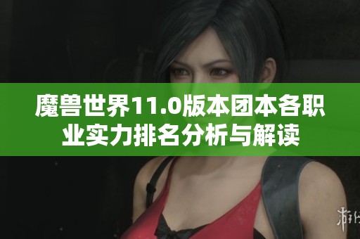 魔兽世界11.0版本团本各职业实力排名分析与解读
