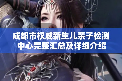 成都市权威新生儿亲子检测中心完整汇总及详细介绍