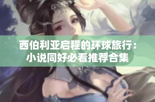 西伯利亚启程的环球旅行：小说同好必看推荐合集