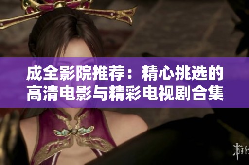 成全影院推荐：精心挑选的高清电影与精彩电视剧合集