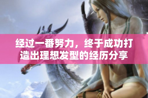 经过一番努力，终于成功打造出理想发型的经历分享