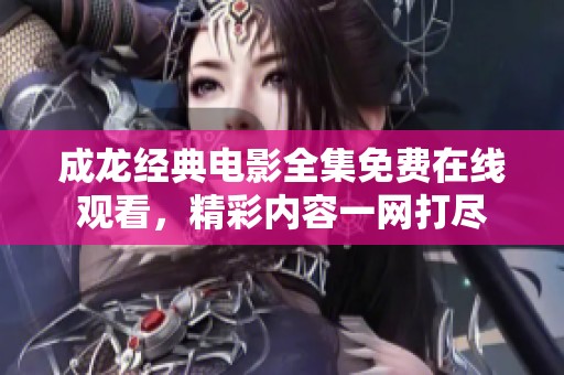 成龙经典电影全集免费在线观看，精彩内容一网打尽