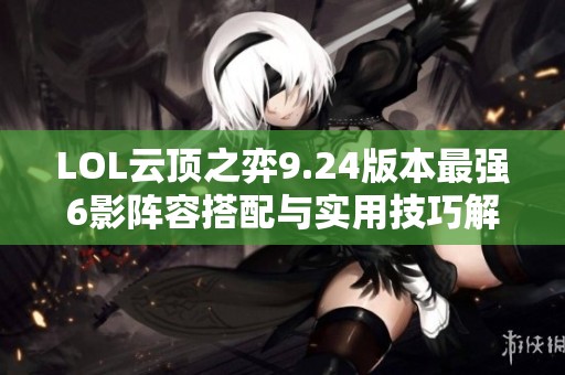 LOL云顶之弈9.24版本最强6影阵容搭配与实用技巧解析
