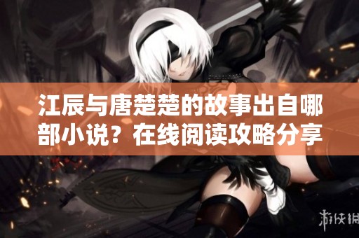 江辰与唐楚楚的故事出自哪部小说？在线阅读攻略分享