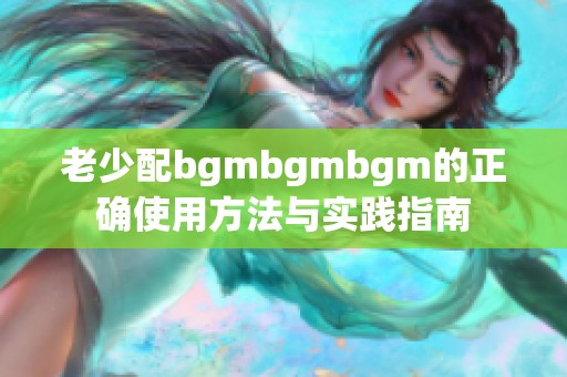 老少配bgmbgmbgm的正确使用方法与实践指南