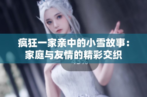 疯狂一家亲中的小雪故事：家庭与友情的精彩交织