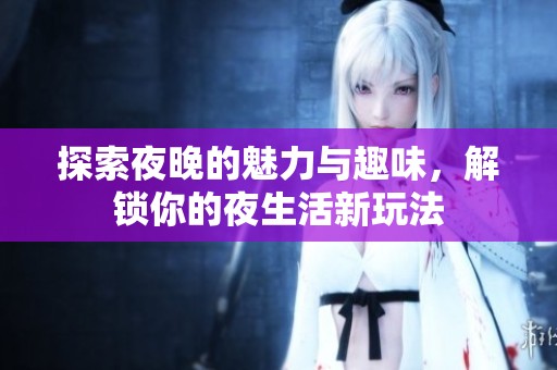 探索夜晚的魅力与趣味，解锁你的夜生活新玩法