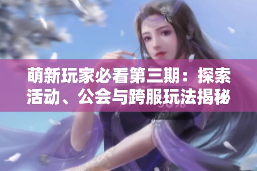 萌新玩家必看第三期：探索活动、公会与跨服玩法揭秘
