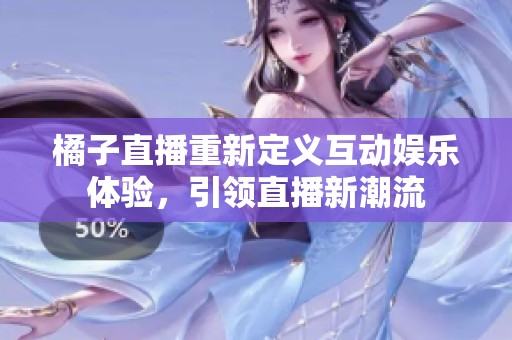 橘子直播重新定义互动娱乐体验，引领直播新潮流