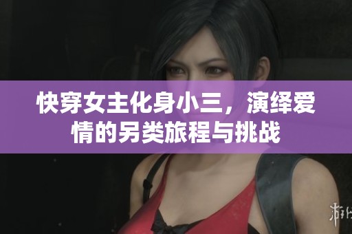 快穿女主化身小三，演绎爱情的另类旅程与挑战