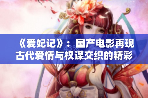 《爱妃记》：国产电影再现古代爱情与权谋交织的精彩故事