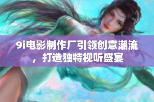 9i电影制作厂引领创意潮流，打造独特视听盛宴