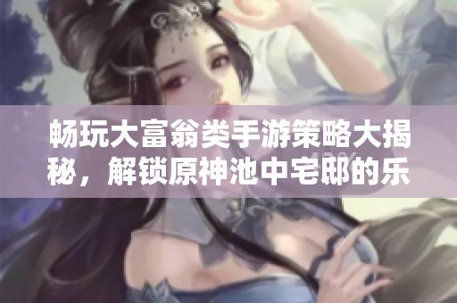 畅玩大富翁类手游策略大揭秘，解锁原神池中宅邸的乐趣之旅