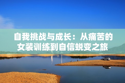 自我挑战与成长：从痛苦的女装训练到自信蜕变之旅