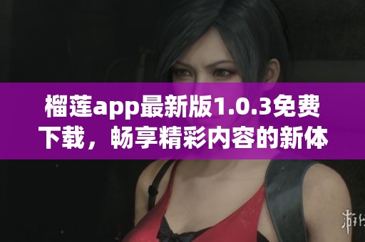 榴莲app最新版1.0.3免费下载，畅享精彩内容的新体验