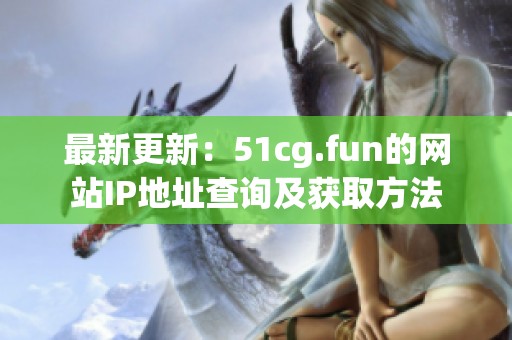 最新更新：51cg.fun的网站IP地址查询及获取方法