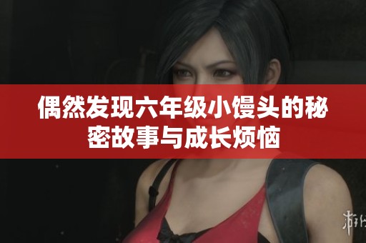 偶然发现六年级小馒头的秘密故事与成长烦恼