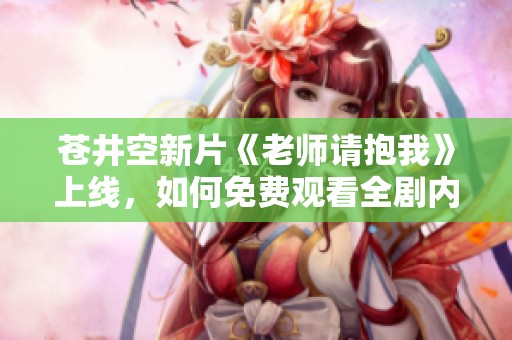苍井空新片《老师请抱我》上线，如何免费观看全剧内容解析