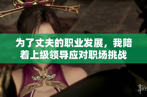为了丈夫的职业发展，我陪着上级领导应对职场挑战