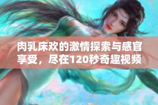 肉乳床欢的激情探索与感官享受，尽在120秒奇趣视频中