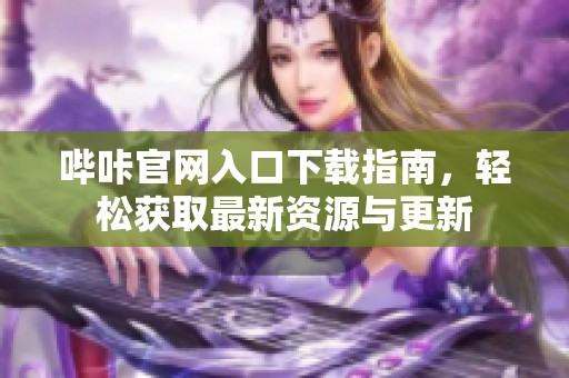 哔咔官网入口下载指南，轻松获取最新资源与更新