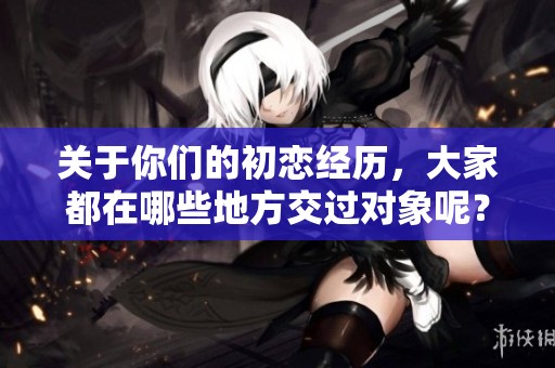 关于你们的初恋经历，大家都在哪些地方交过对象呢？