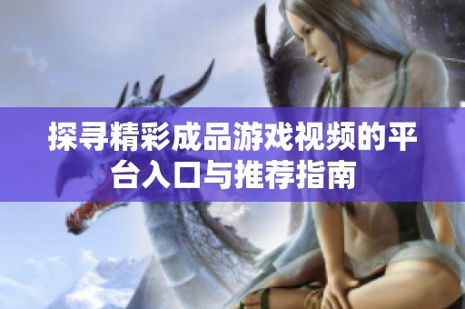 探寻精彩成品游戏视频的平台入口与推荐指南