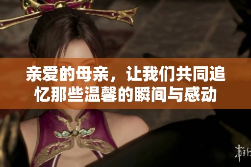 亲爱的母亲，让我们共同追忆那些温馨的瞬间与感动