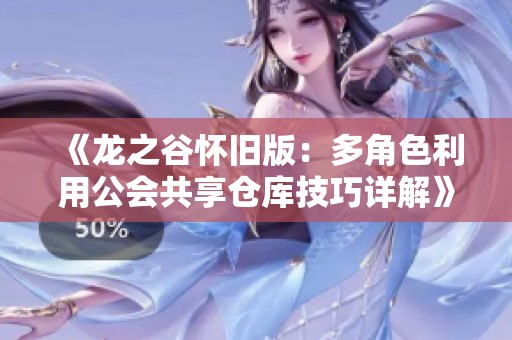 《龙之谷怀旧版：多角色利用公会共享仓库技巧详解》