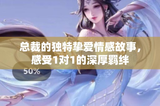 总裁的独特挚爱情感故事，感受1对1的深厚羁绊