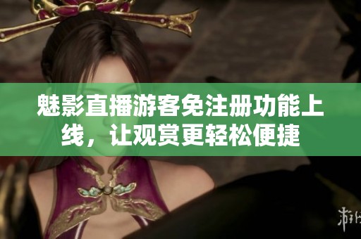 魅影直播游客免注册功能上线，让观赏更轻松便捷