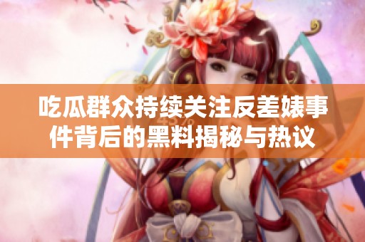 吃瓜群众持续关注反差婊事件背后的黑料揭秘与热议