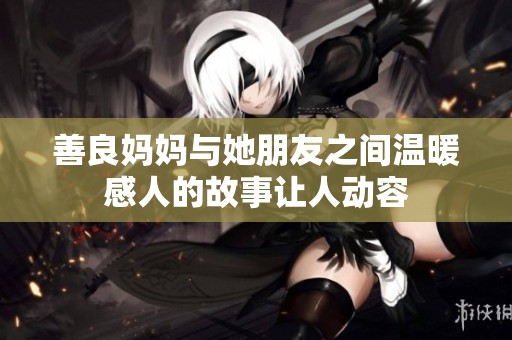 善良妈妈与她朋友之间温暖感人的故事让人动容