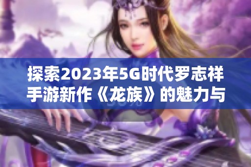 探索2023年5G时代罗志祥手游新作《龙族》的魅力与玩法
