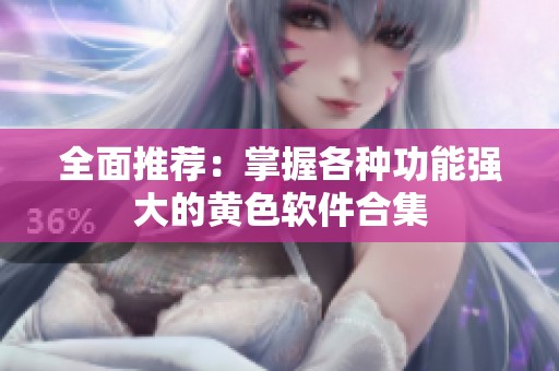 全面推荐：掌握各种功能强大的黄色软件合集