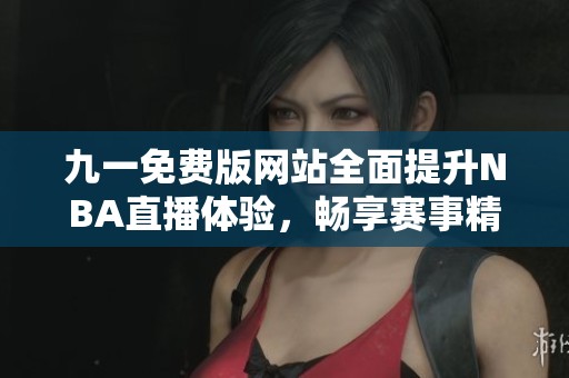 九一免费版网站全面提升NBA直播体验，畅享赛事精彩瞬间