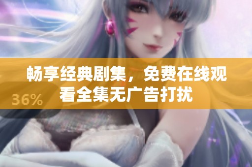 畅享经典剧集，免费在线观看全集无广告打扰