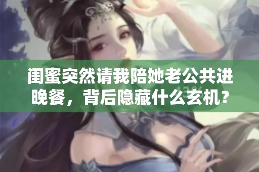 闺蜜突然请我陪她老公共进晚餐，背后隐藏什么玄机？