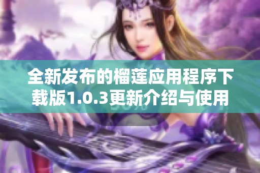 全新发布的榴莲应用程序下载版1.0.3更新介绍与使用指南