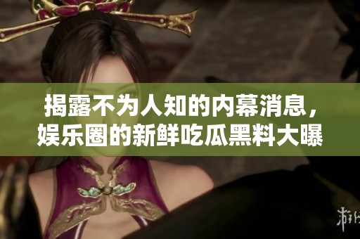 揭露不为人知的内幕消息，娱乐圈的新鲜吃瓜黑料大曝光