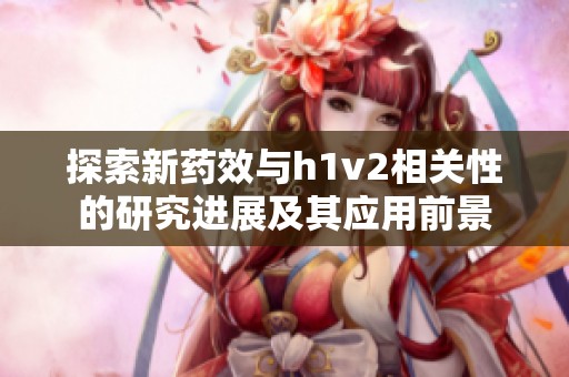 探索新药效与h1v2相关性的研究进展及其应用前景