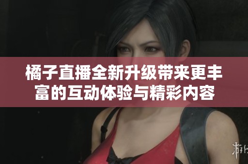 橘子直播全新升级带来更丰富的互动体验与精彩内容